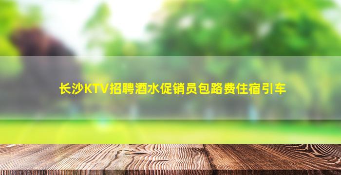 长沙KTV招聘酒水促销员包路费住宿引车